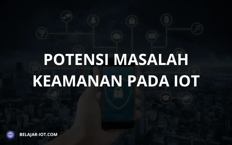 Apa Potensi Masalah Keamanan yang Ada pada Perangkat IoT? - Belajar-iot.com